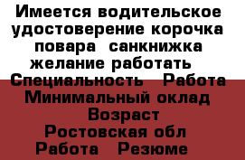 Имеется водительское удостоверение,корочка повара, санкнижка,желание работать › Специальность ­ Работа › Минимальный оклад ­ 15 000 › Возраст ­ 32 - Ростовская обл. Работа » Резюме   
